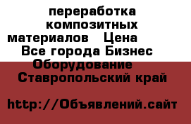 переработка композитных материалов › Цена ­ 100 - Все города Бизнес » Оборудование   . Ставропольский край